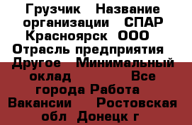 Грузчик › Название организации ­ СПАР-Красноярск, ООО › Отрасль предприятия ­ Другое › Минимальный оклад ­ 16 000 - Все города Работа » Вакансии   . Ростовская обл.,Донецк г.